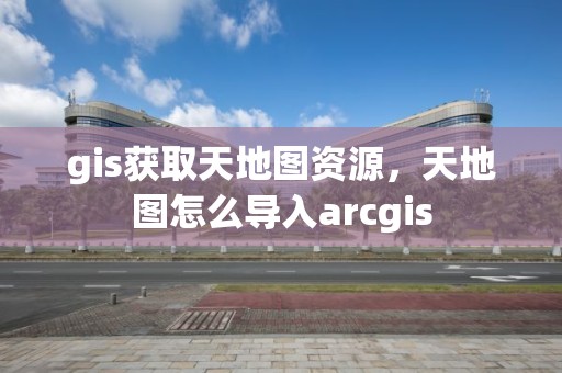 gis获取天地图资源，天地图怎么导入arcgis