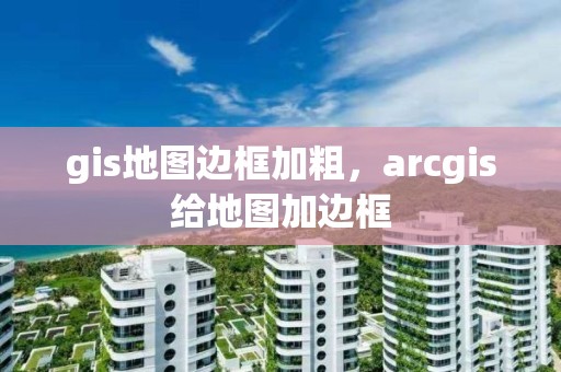 gis地图边框加粗，arcgis给地图加边框