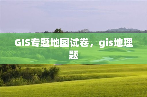 GIS专题地图试卷，gis地理题