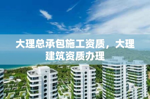 大理总承包施工资质，大理建筑资质办理