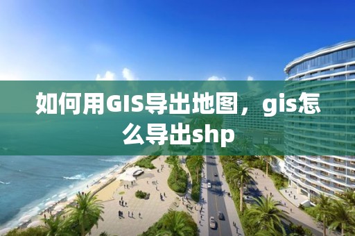 如何用GIS导出地图，gis怎么导出shp