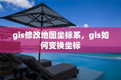 gis修改地图坐标系，gis如何变换坐标