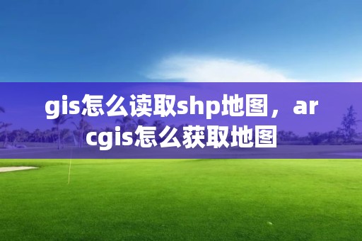 gis怎么读取shp地图，arcgis怎么获取地图