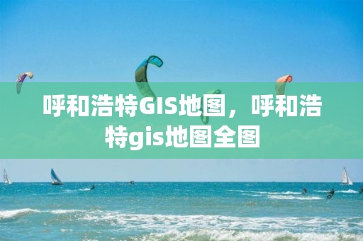 呼和浩特GIS地图，呼和浩特gis地图全图