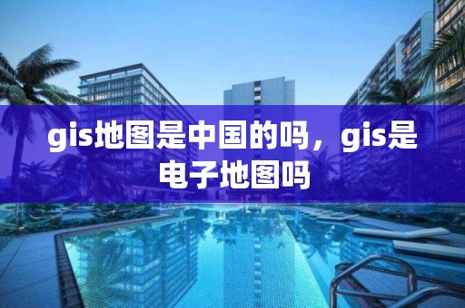 gis地图是中国的吗，gis是电子地图吗