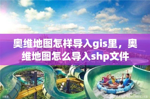 奥维地图怎样导入gis里，奥维地图怎么导入shp文件