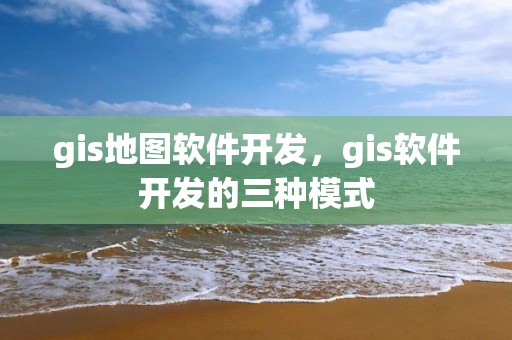 gis地图软件开发，gis软件开发的三种模式