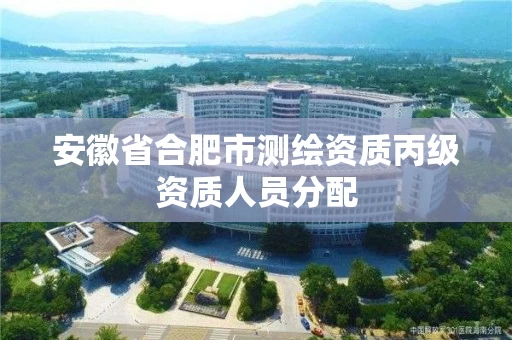 安徽省合肥市测绘资质丙级资质人员分配 安徽省合肥市测绘资质丙级资质人员分配