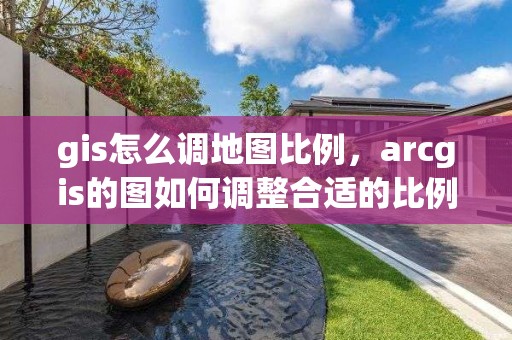 gis怎么调地图比例，arcgis的图如何调整合适的比例