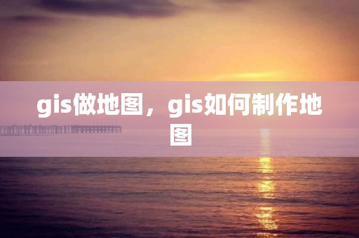 gis做地图，gis如何制作地图