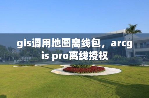 gis调用地图离线包，arcgis pro离线授权