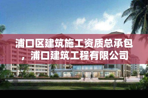 浦口区建筑施工资质总承包，浦口建筑工程有限公司