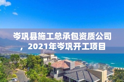 岑巩县施工总承包资质公司，2021年岑巩开工项目