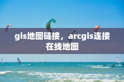 gis地图链接，arcgis连接在线地图