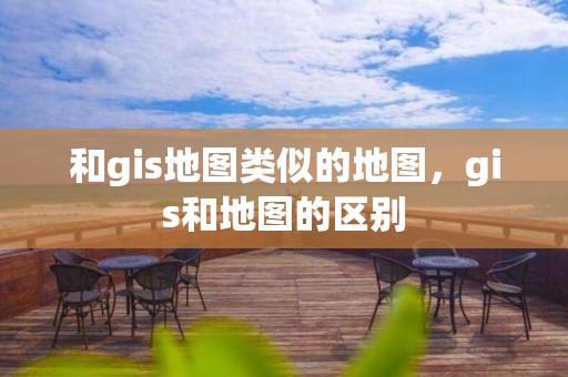 和gis地图类似的地图，gis和地图的区别