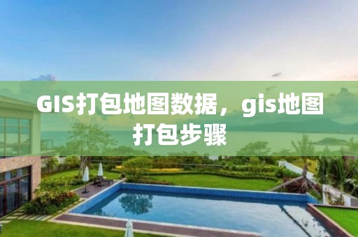 GIS打包地图数据，gis地图打包步骤