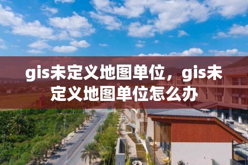 gis未定义地图单位，gis未定义地图单位怎么办