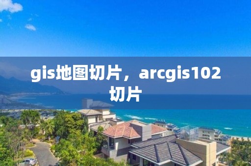 gis地图切片，arcgis102切片