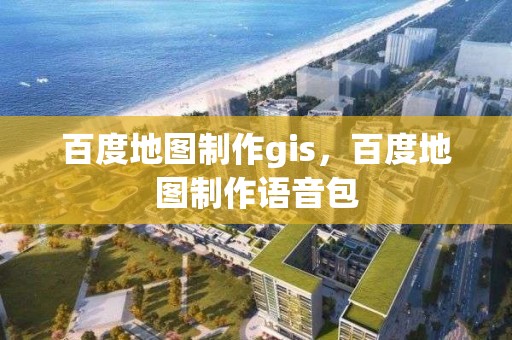 百度地图制作gis，百度地图制作语音包