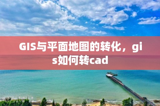 GIS与平面地图的转化，gis如何转cad