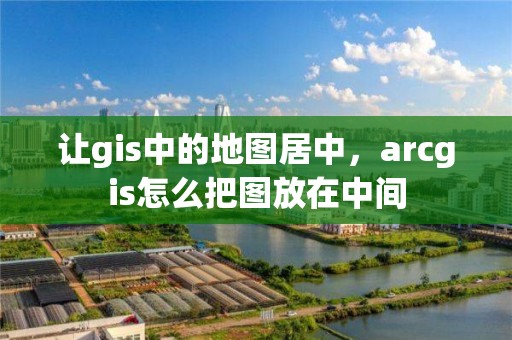 让gis中的地图居中，arcgis怎么把图放在中间