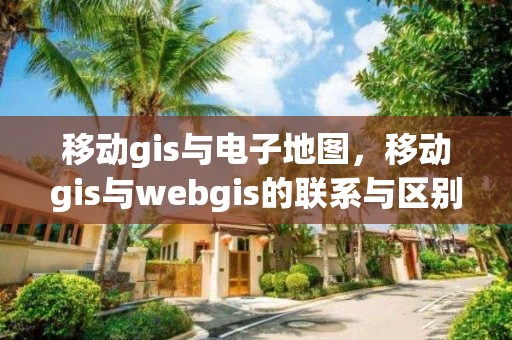 移动gis与电子地图，移动gis与webgis的联系与区别