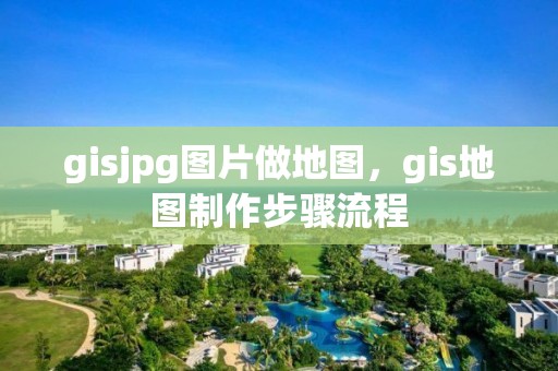 gisjpg图片做地图，gis地图制作步骤流程