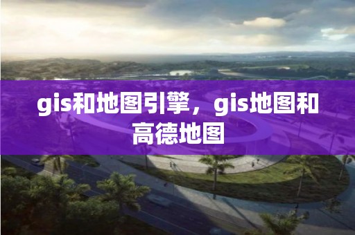 gis和地图引擎，gis地图和高德地图