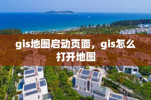 gis地图启动页面，gis怎么打开地图