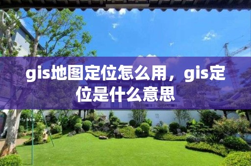 gis地图定位怎么用，gis定位是什么意思