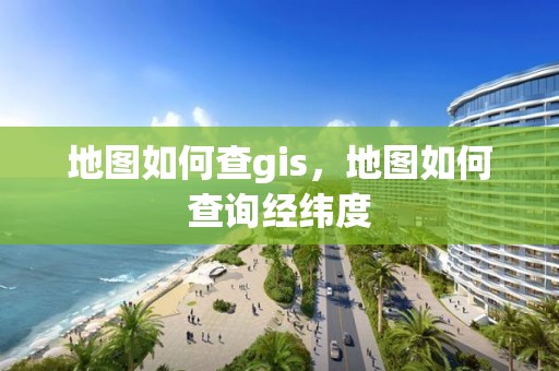 地图如何查gis，地图如何查询经纬度