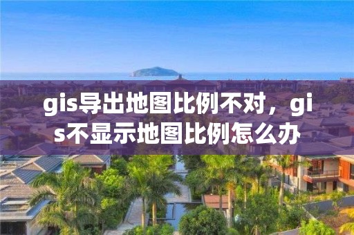 gis导出地图比例不对，gis不显示地图比例怎么办