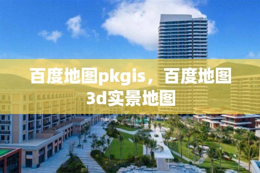 百度地图pkgis，百度地图3d实景地图