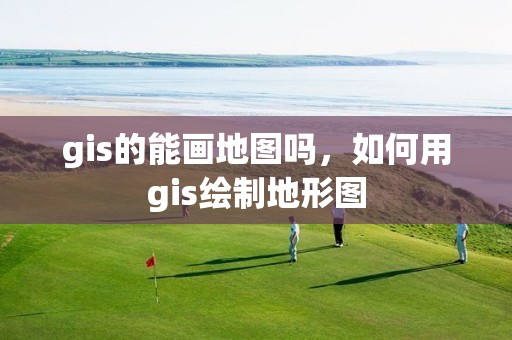 gis的能画地图吗，如何用gis绘制地形图