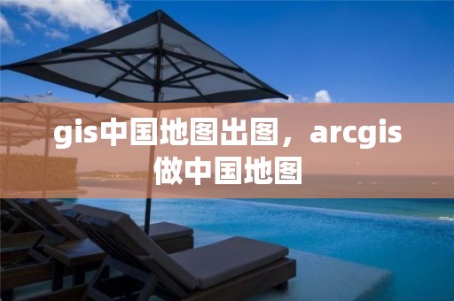 gis中国地图出图，arcgis做中国地图