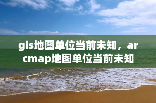 gis地图单位当前未知，arcmap地图单位当前未知