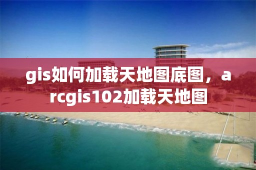 gis如何加载天地图底图，arcgis102加载天地图