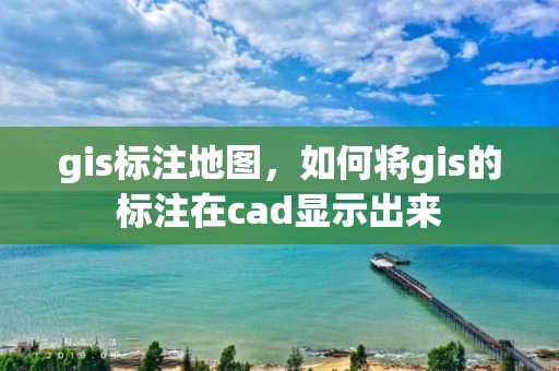 gis标注地图，如何将gis的标注在cad显示出来