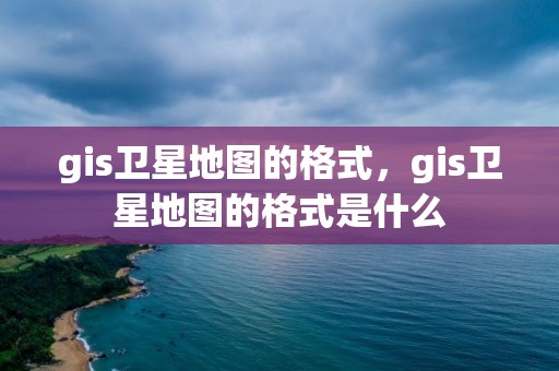 gis卫星地图的格式，gis卫星地图的格式是什么