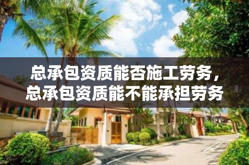 总承包资质能否施工劳务，总承包资质能不能承担劳务