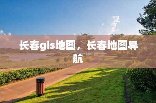 长春gis地图，长春地图导航