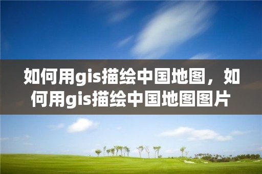 如何用gis描绘中国地图，如何用gis描绘中国地图图片