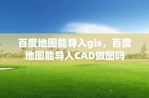 百度地图能导入gis，百度地图能导入CAD做图吗