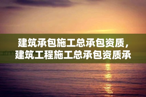 建筑承包施工总承包资质，建筑工程施工总承包资质承包范围规定