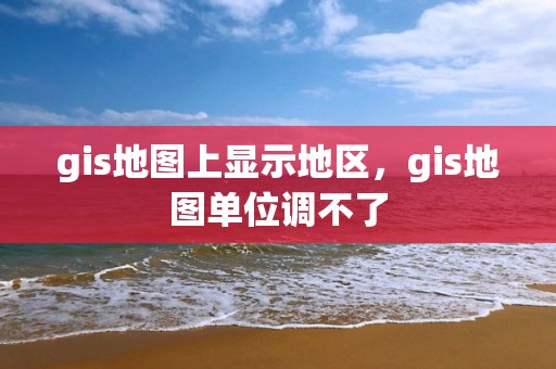 gis地图上显示地区，gis地图单位调不了