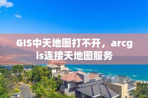 GIS中天地图打不开，arcgis连接天地图服务