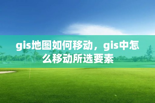 gis地图如何移动，gis中怎么移动所选要素