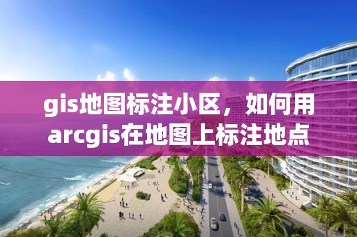 gis地图标注小区，如何用arcgis在地图上标注地点