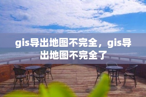 gis导出地图不完全，gis导出地图不完全了