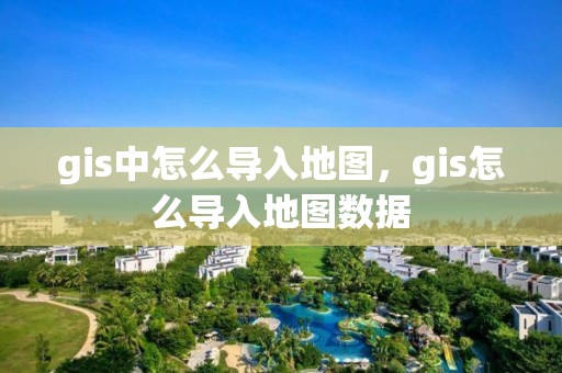 gis中怎么导入地图，gis怎么导入地图数据